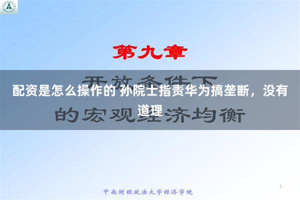 配资是怎么操作的 孙院士指责华为搞垄断，没有道理