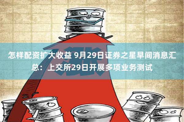 怎样配资扩大收益 9月29日证券之星早间消息汇总：上交所29日开展多项业务测试