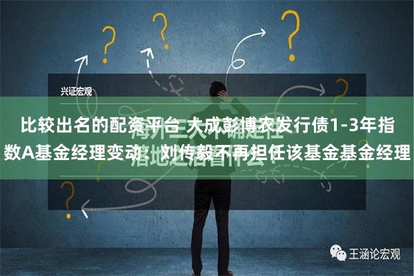 比较出名的配资平台 大成彭博农发行债1-3年指数A基金经理变动：刘传毅不再担任该基金基金经理