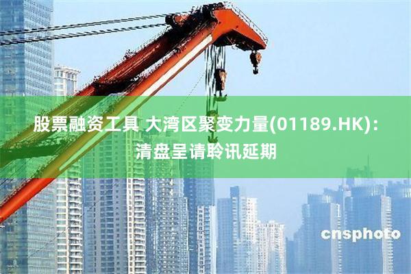 股票融资工具 大湾区聚变力量(01189.HK)：清盘呈请聆讯延期