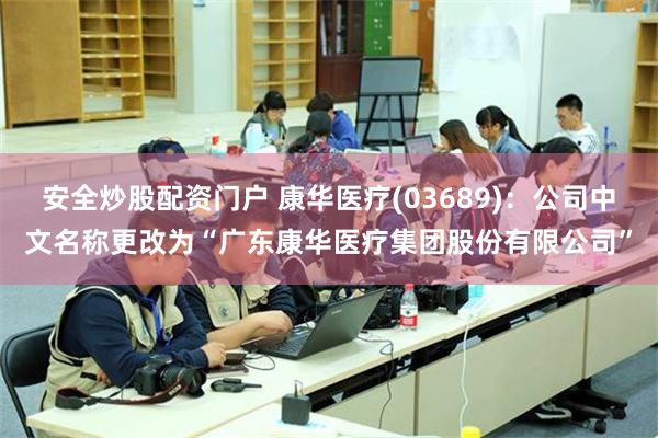 安全炒股配资门户 康华医疗(03689)：公司中文名称更改为“广东康华医疗集团股份有限公司”