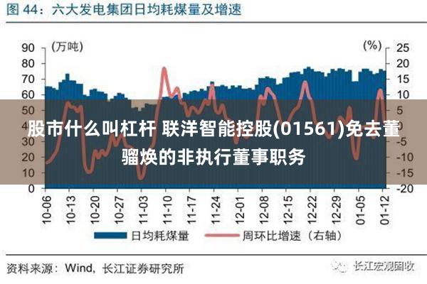 股市什么叫杠杆 联洋智能控股(01561)免去董骝焕的非执行董事职务