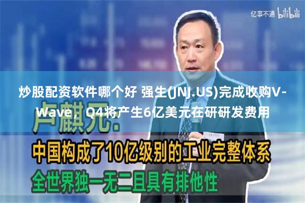 炒股配资软件哪个好 强生(JNJ.US)完成收购V-Wave，Q4将产生6亿美元在研研发费用