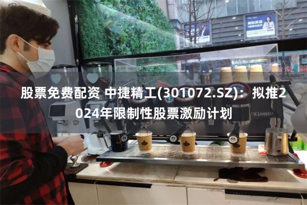 股票免费配资 中捷精工(301072.SZ)：拟推2024年限制性股票激励计划