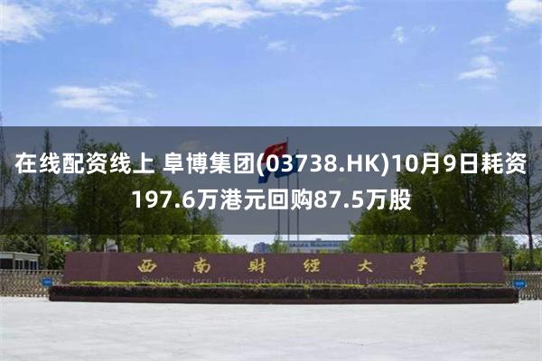 在线配资线上 阜博集团(03738.HK)10月9日耗资197.6万港元回购87.5万股