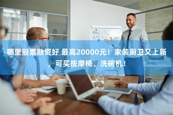 哪里股票融资好 最高20000元！家装厨卫又上新，可买按摩椅、洗碗机！