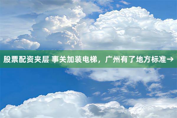 股票配资夹层 事关加装电梯，广州有了地方标准→