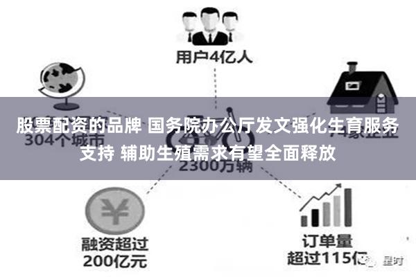 股票配资的品牌 国务院办公厅发文强化生育服务支持 辅助生殖需求有望全面释放