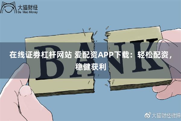 在线证劵杠杆网站 爱配资APP下载：轻松配资，稳健获利