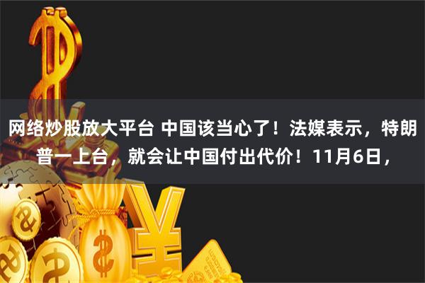 网络炒股放大平台 中国该当心了！法媒表示，特朗普一上台，就会让中国付出代价！11月6日，