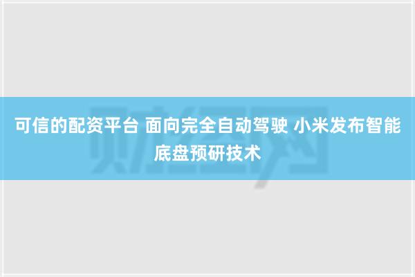 可信的配资平台 面向完全自动驾驶 小米发布智能底盘预研技术