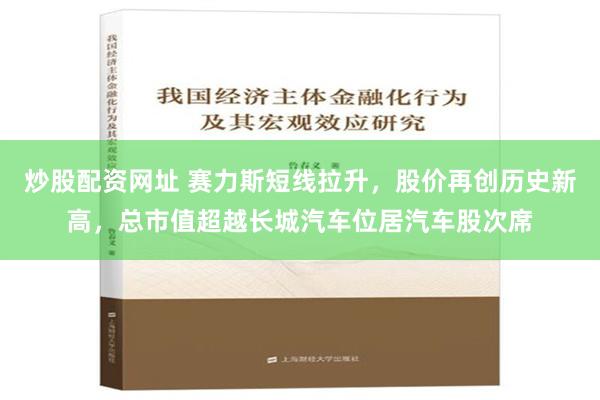 炒股配资网址 赛力斯短线拉升，股价再创历史新高，总市值超越长城汽车位居汽车股次席