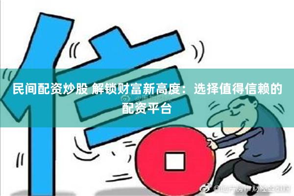 民间配资炒股 解锁财富新高度：选择值得信赖的配资平台