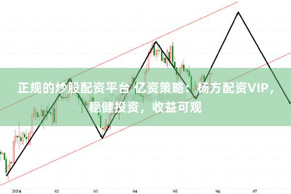 正规的炒股配资平台 亿资策略：杨方配资VIP，稳健投资，收益可观