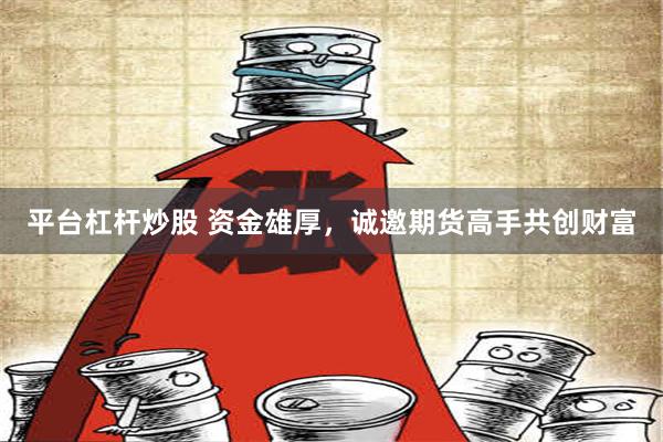 平台杠杆炒股 资金雄厚，诚邀期货高手共创财富