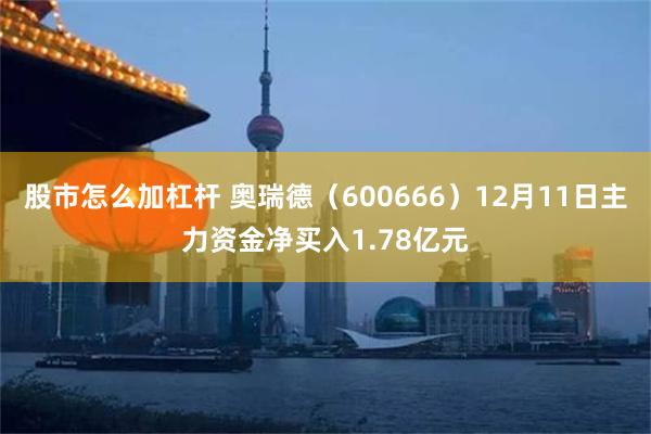 股市怎么加杠杆 奥瑞德（600666）12月11日主力资金净买入1.78亿元