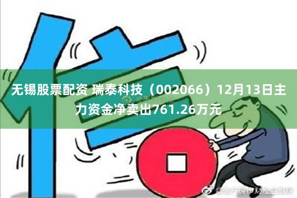 无锡股票配资 瑞泰科技（002066）12月13日主力资金净卖出761.26万元