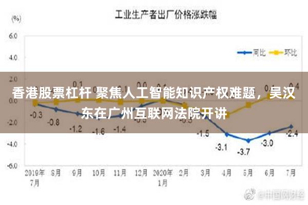 香港股票杠杆 聚焦人工智能知识产权难题，吴汉东在广州互联网法院开讲