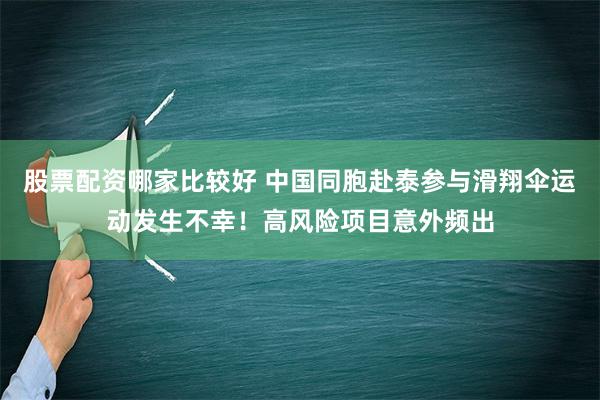 股票配资哪家比较好 中国同胞赴泰参与滑翔伞运动发生不幸！高风险项目意外频出