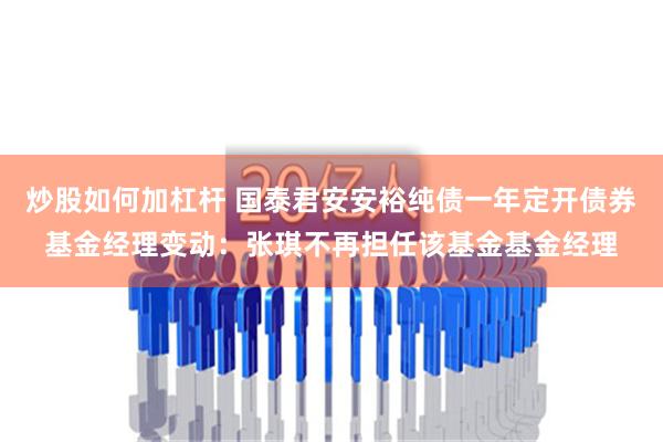 炒股如何加杠杆 国泰君安安裕纯债一年定开债券基金经理变动：张琪不再担任该基金基金经理