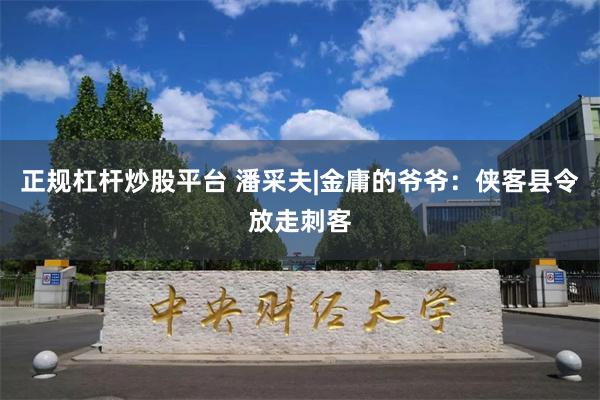 正规杠杆炒股平台 潘采夫|金庸的爷爷：侠客县令放走刺客