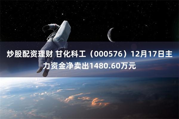 炒股配资理财 甘化科工（000576）12月17日主力资金净卖出1480.60万元