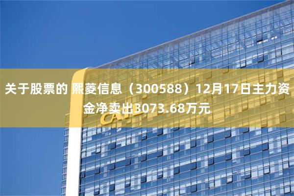 关于股票的 熙菱信息（300588）12月17日主力资金净卖出3073.68万元