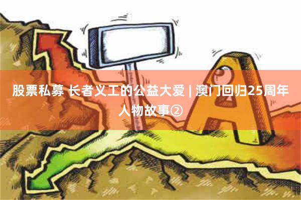 股票私募 长者义工的公益大爱 | 澳门回归25周年人物故事②