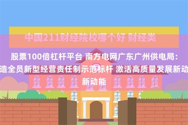 股票100倍杠杆平台 南方电网广东广州供电局：打造全员新型经营责任制示范标杆 激活高质量发展新动能