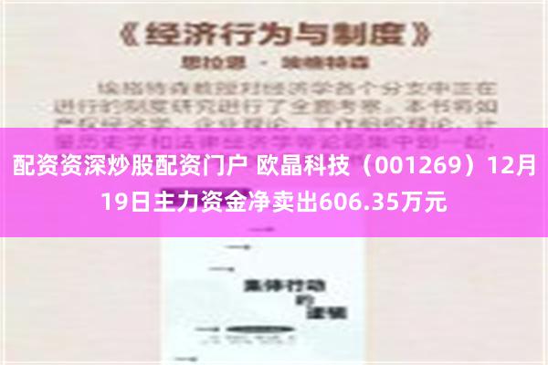 配资资深炒股配资门户 欧晶科技（001269）12月19日主力资金净卖出606.35万元