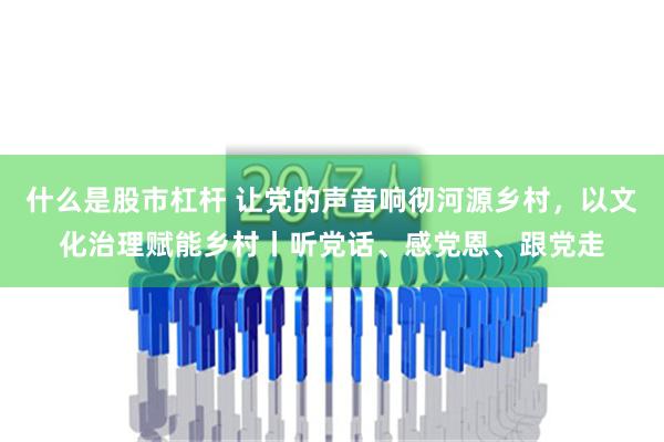 什么是股市杠杆 让党的声音响彻河源乡村，以文化治理赋能乡村丨听党话、感党恩、跟党走