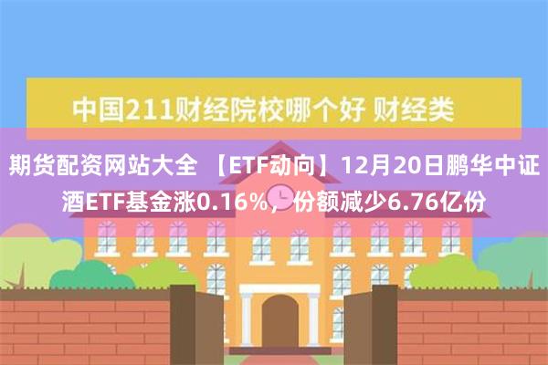 期货配资网站大全 【ETF动向】12月20日鹏华中证酒ETF基金涨0.16%，份额减少6.76亿份