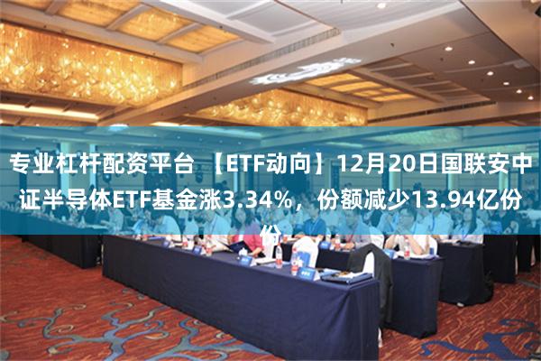 专业杠杆配资平台 【ETF动向】12月20日国联安中证半导体ETF基金涨3.34%，份额减少13.94亿份