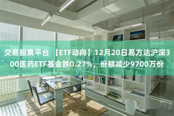 交易股票平台 【ETF动向】12月20日易方达沪深300医药ETF基金跌0.27%，份额减少9700万份