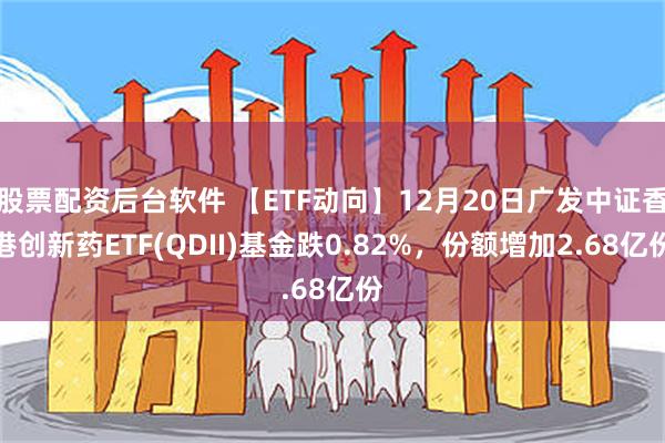 股票配资后台软件 【ETF动向】12月20日广发中证香港创新药ETF(QDII)基金跌0.82%，份额增加2.68亿份