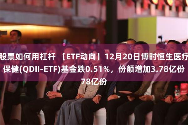 股票如何用杠杆 【ETF动向】12月20日博时恒生医疗保健(QDII-ETF)基金跌0.51%，份额增加3.78亿份