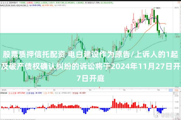 股票质押信托配资 电白建设作为原告/上诉人的1起涉及破产债权确认纠纷的诉讼将于2024年11月27日开庭