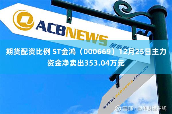 期货配资比例 ST金鸿（000669）12月25日主力资金净卖出353.04万元