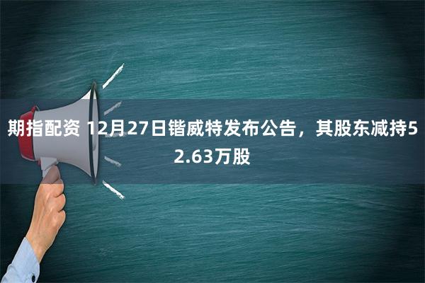 期指配资 12月27日锴威特发布公告，其股东减持52.63万股