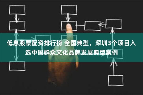 低息股票配资排行榜 全国典型，深圳3个项目入选中国群众文化品牌发展典型案例