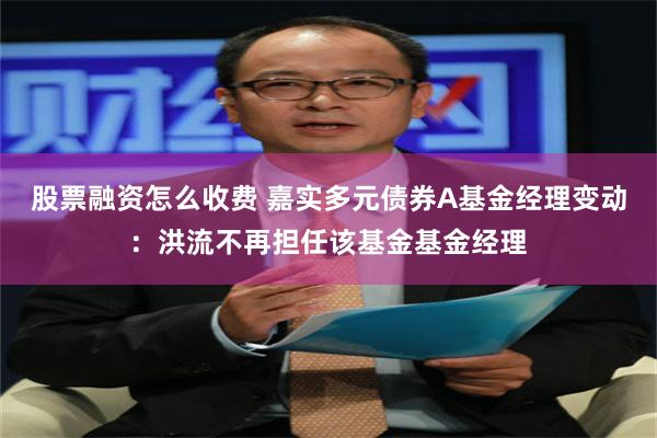 股票融资怎么收费 嘉实多元债券A基金经理变动：洪流不再担任该基金基金经理