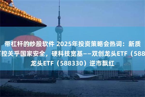 带杠杆的炒股软件 2025年投资策略会热词：新质生产力！自主可控关乎国家安全，硬科技宽基——双创龙头ETF（588330）逆市飘红