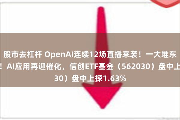 股市去杠杆 OpenAI连续12场直播来袭！一大堆东西要发布！AI应用再迎催化，信创ETF基金（562030）盘中上探1.63%