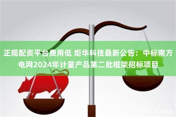 正规配资平台费用低 炬华科技最新公告：中标南方电网2024年计量产品第二批框架招标项目