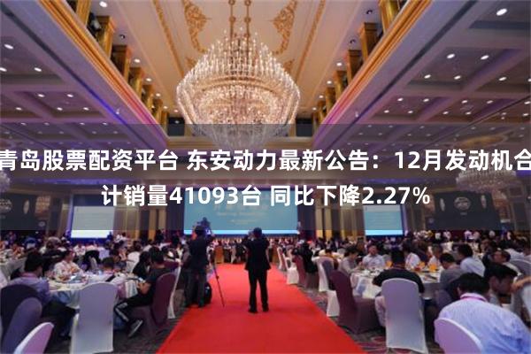 青岛股票配资平台 东安动力最新公告：12月发动机合计销量41093台 同比下降2.27%