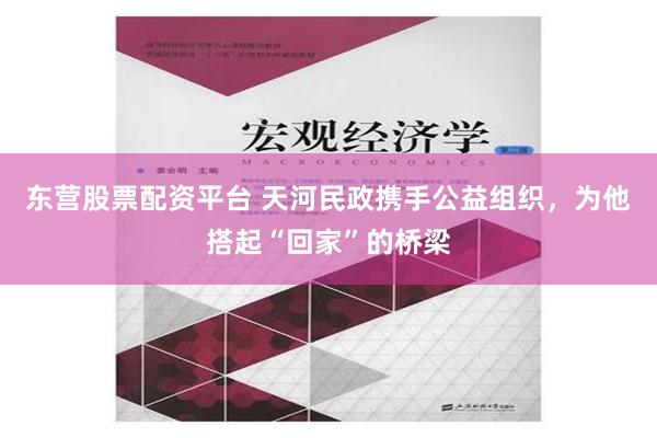 东营股票配资平台 天河民政携手公益组织，为他搭起“回家”的桥梁