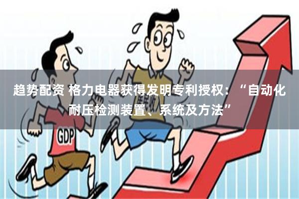 趋势配资 格力电器获得发明专利授权：“自动化耐压检测装置、系统及方法”