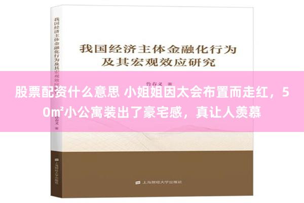 股票配资什么意思 小姐姐因太会布置而走红，50㎡小公寓装出了豪宅感，真让人羡慕