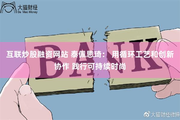 互联炒股融资网站 泰佩思琦： 用循环工艺和创新协作 践行可持续时尚