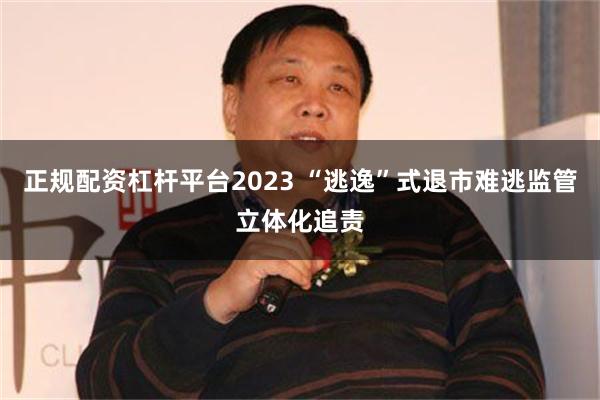 正规配资杠杆平台2023 “逃逸”式退市难逃监管立体化追责